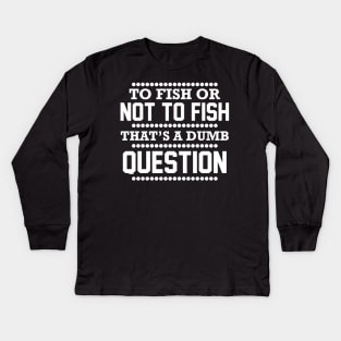 To Fish Or Not To Fish What A Stupid Question Funny Fishing Kids Long Sleeve T-Shirt